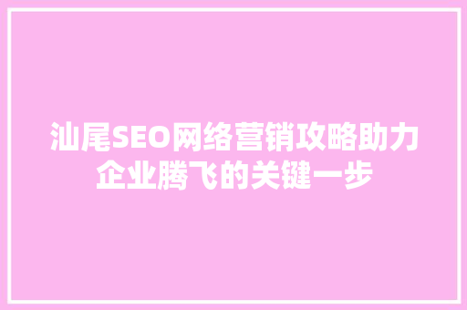汕尾SEO网络营销攻略助力企业腾飞的关键一步