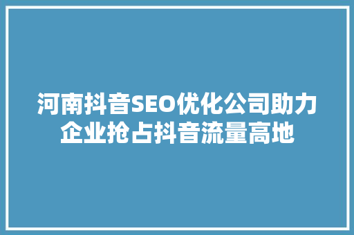 河南抖音SEO优化公司助力企业抢占抖音流量高地