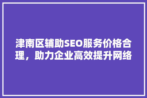 津南区辅助SEO服务价格合理，助力企业高效提升网络知名度