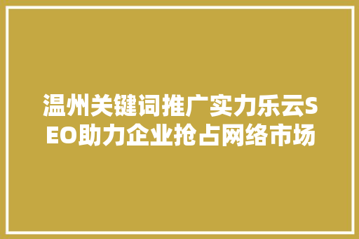 温州关键词推广实力乐云SEO助力企业抢占网络市场制高点