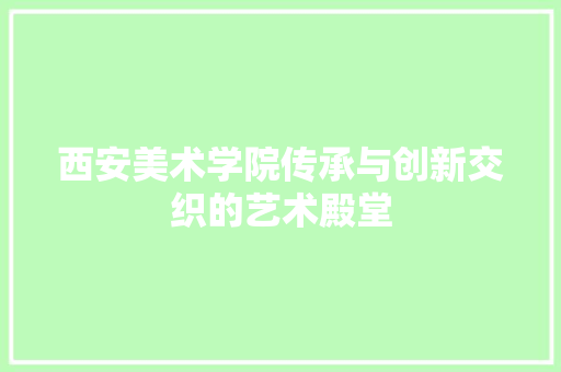 西安美术学院传承与创新交织的艺术殿堂