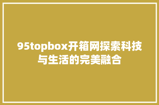 95topbox开箱网探索科技与生活的完美融合