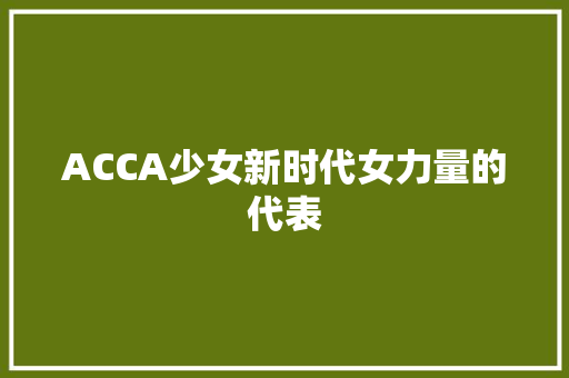 ACCA少女新时代女力量的代表
