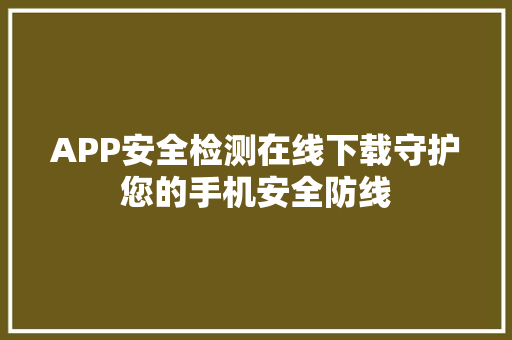 APP安全检测在线下载守护您的手机安全防线