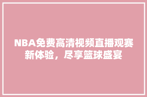 NBA免费高清视频直播观赛新体验，尽享篮球盛宴