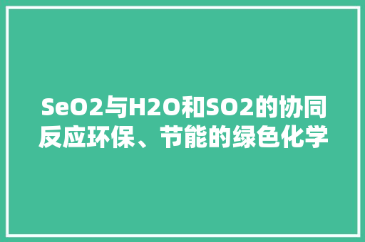 SeO2与H2O和SO2的协同反应环保、节能的绿色化学之路