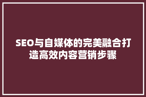 SEO与自媒体的完美融合打造高效内容营销步骤