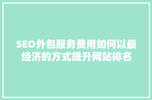 SEO外包服务费用如何以最经济的方式提升网站排名