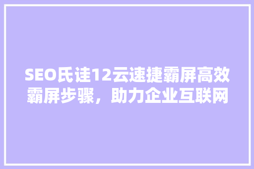 SEO氏诖12云速捷霸屏高效霸屏步骤，助力企业互联网营销
