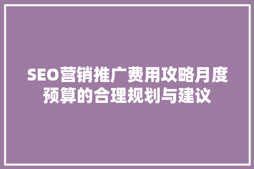 SEO营销推广费用攻略月度预算的合理规划与建议
