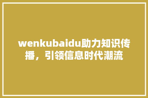wenkubaidu助力知识传播，引领信息时代潮流