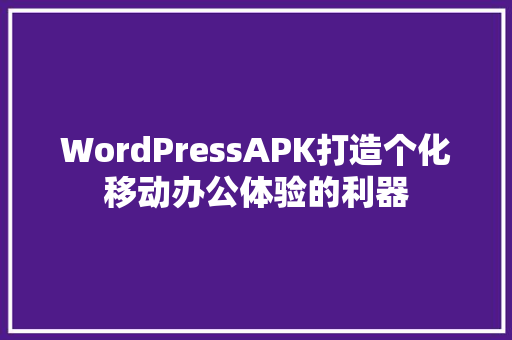 WordPressAPK打造个化移动办公体验的利器