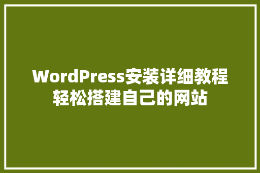 WordPress安装详细教程轻松搭建自己的网站