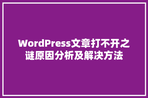 WordPress文章打不开之谜原因分析及解决方法
