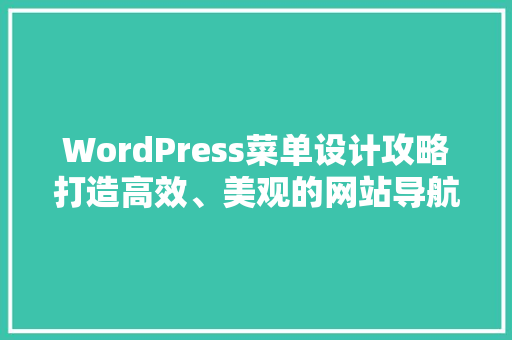 WordPress菜单设计攻略打造高效、美观的网站导航