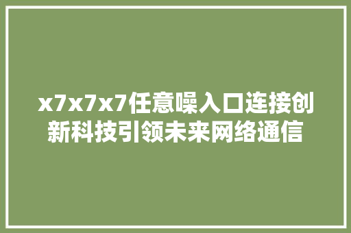 x7x7x7任意噪入口连接创新科技引领未来网络通信