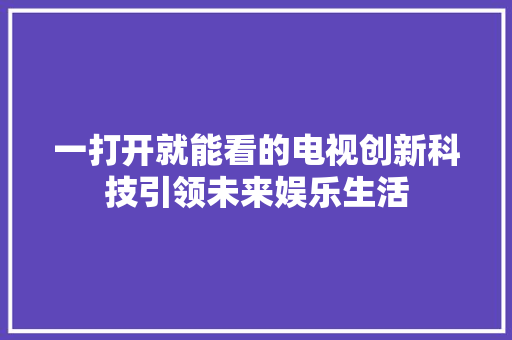 一打开就能看的电视创新科技引领未来娱乐生活