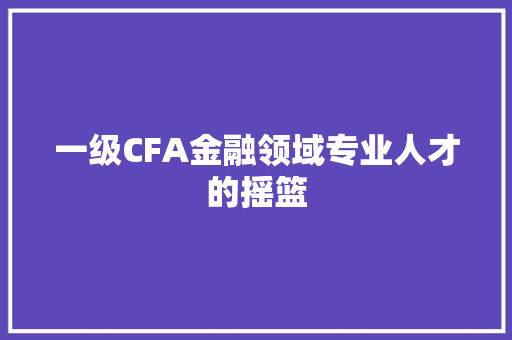 一级CFA金融领域专业人才的摇篮