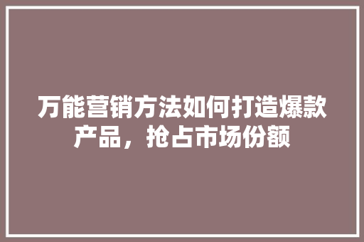 万能营销方法如何打造爆款产品，抢占市场份额
