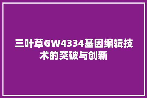 三叶草GW4334基因编辑技术的突破与创新