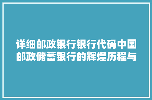 详细邮政银行银行代码中国邮政储蓄银行的辉煌历程与发展前景