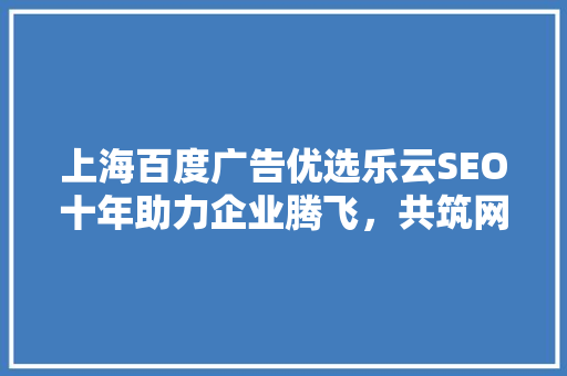 上海百度广告优选乐云SEO十年助力企业腾飞，共筑网络辉煌