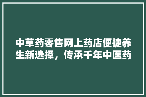 中草药零售网上药店便捷养生新选择，传承千年中医药智慧