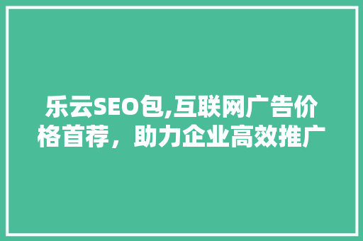 乐云SEO包,互联网广告价格首荐，助力企业高效推广