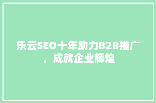 乐云SEO十年助力B2B推广，成就企业辉煌