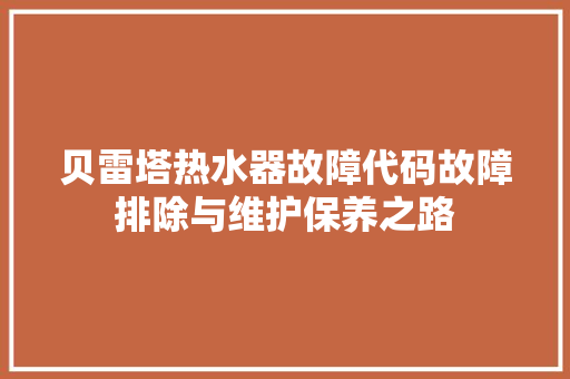 贝雷塔热水器故障代码故障排除与维护保养之路