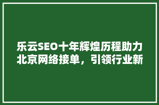 乐云SEO十年辉煌历程助力北京网络接单，引领行业新潮流