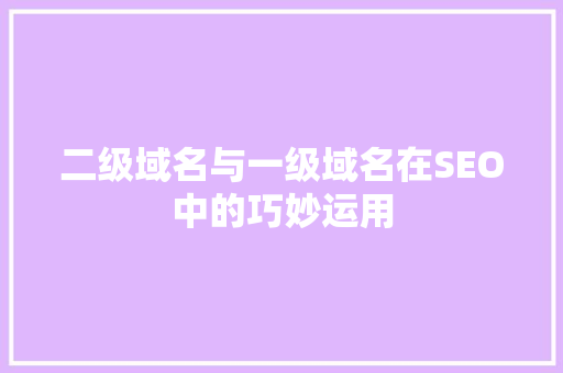 二级域名与一级域名在SEO中的巧妙运用