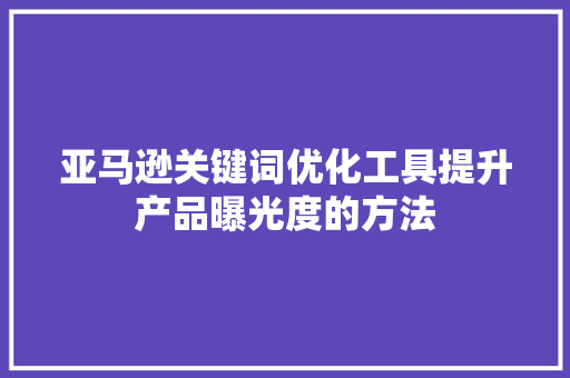 亚马逊关键词优化工具提升产品曝光度的方法