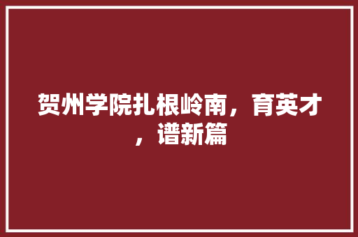贺州学院扎根岭南，育英才，谱新篇