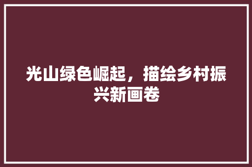 光山绿色崛起，描绘乡村振兴新画卷