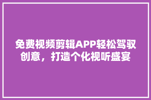 免费视频剪辑APP轻松驾驭创意，打造个化视听盛宴