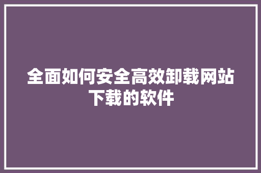 全面如何安全高效卸载网站下载的软件