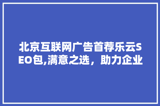 北京互联网广告首荐乐云SEO包,满意之选，助力企业腾飞