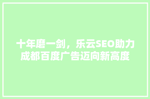 十年磨一剑，乐云SEO助力成都百度广告迈向新高度
