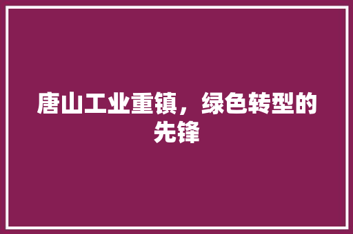 唐山工业重镇，绿色转型的先锋