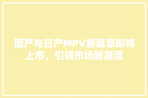 国产与日产MPV新篇章即将上市，引领市场新潮流
