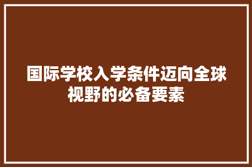 国际学校入学条件迈向全球视野的必备要素