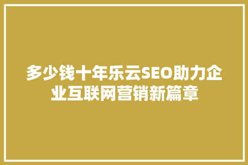 多少钱十年乐云SEO助力企业互联网营销新篇章