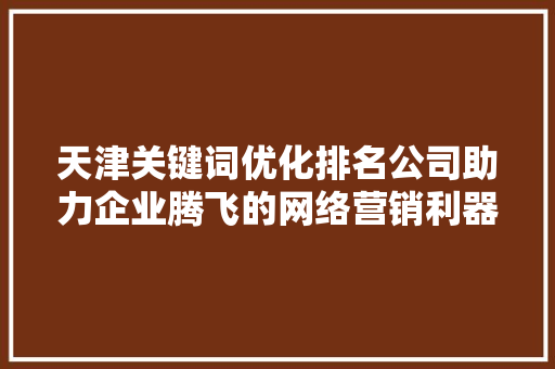 天津关键词优化排名公司助力企业腾飞的网络营销利器  第1张
