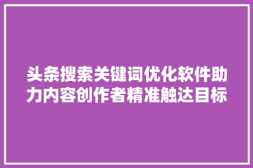 头条搜索关键词优化软件助力内容创作者精准触达目标用户