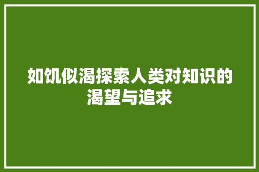 如饥似渴探索人类对知识的渴望与追求