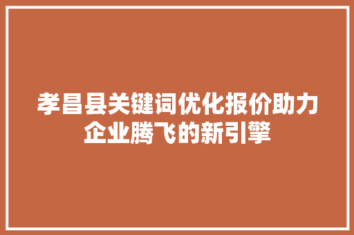 孝昌县关键词优化报价助力企业腾飞的新引擎