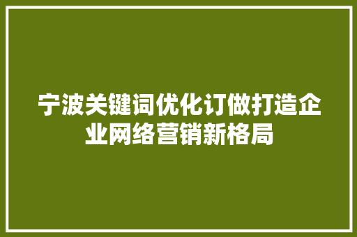 宁波关键词优化订做打造企业网络营销新格局