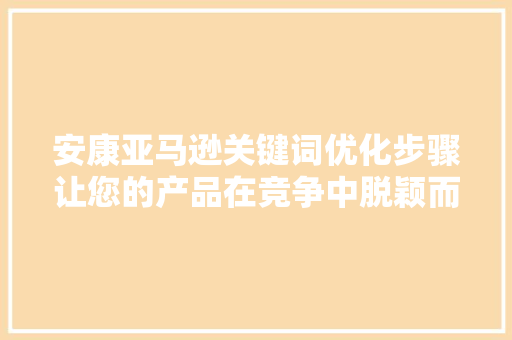 安康亚马逊关键词优化步骤让您的产品在竞争中脱颖而出