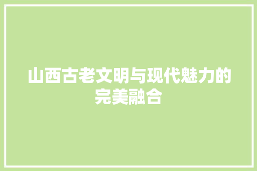 山西古老文明与现代魅力的完美融合
